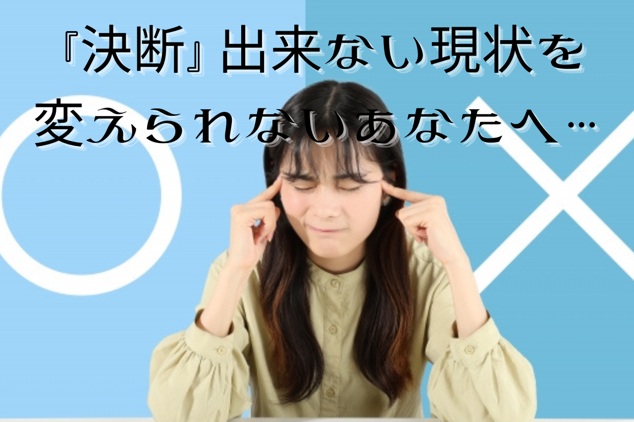 『決断』できない現状を変えられないあなたへ…